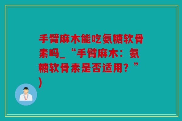 手臂麻木能吃氨糖软骨素吗_“手臂麻木：氨糖软骨素是否适用？”)