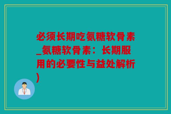 必须长期吃氨糖软骨素_氨糖软骨素：长期服用的必要性与益处解析)