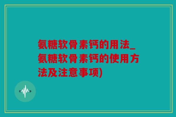 氨糖软骨素钙的用法_氨糖软骨素钙的使用方法及注意事项)