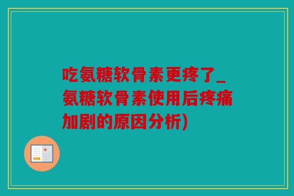 吃氨糖软骨素更疼了_氨糖软骨素使用后疼痛加剧的原因分析)