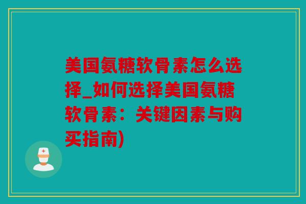 美国氨糖软骨素怎么选择_如何选择美国氨糖软骨素：关键因素与购买指南)