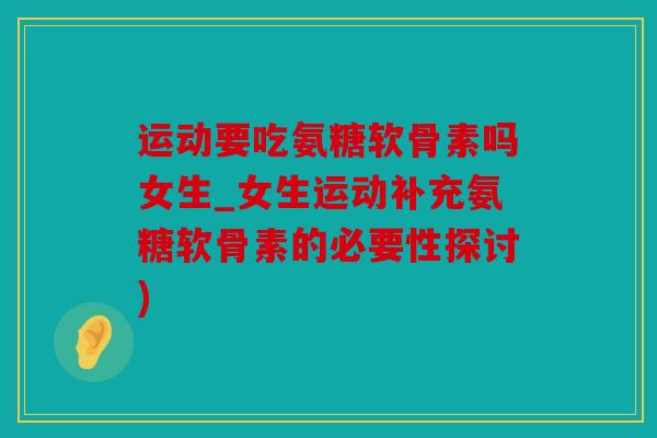 运动要吃氨糖软骨素吗女生_女生运动补充氨糖软骨素的必要性探讨)