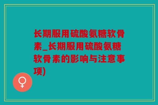 长期服用硫酸氨糖软骨素_长期服用硫酸氨糖软骨素的影响与注意事项)