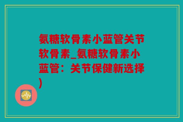 氨糖软骨素小蓝管关节软骨素_氨糖软骨素小蓝管：关节保健新选择)
