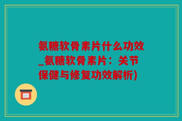 氨糖软骨素片什么功效_氨糖软骨素片：关节保健与修复功效解析)