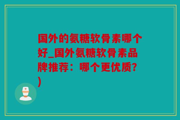 国外的氨糖软骨素哪个好_国外氨糖软骨素品牌推荐:哪个更优质?) 国外的氨糖软骨素哪个好_国外氨糖软骨素品牌推荐:哪个更优质?)