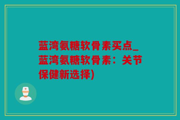 蓝湾氨糖软骨素买点_蓝湾氨糖软骨素：关节保健新选择)