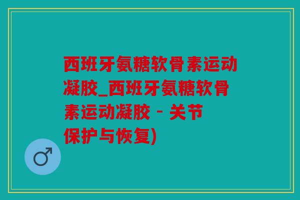 西班牙氨糖软骨素运动凝胶_西班牙氨糖软骨素运动凝胶 - 关节保护与恢复)