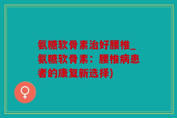 氨糖软骨素治好腰椎_氨糖软骨素：腰椎病患者的康复新选择)