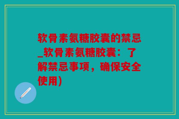 软骨素氨糖胶囊的禁忌_软骨素氨糖胶囊：了解禁忌事项，确保安全使用)