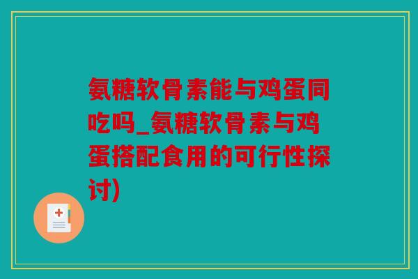 氨糖软骨素能与鸡蛋同吃吗_氨糖软骨素与鸡蛋搭配食用的可行性探讨)
