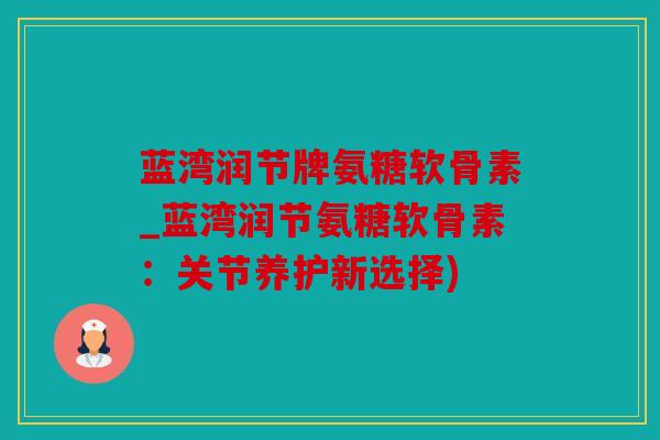 蓝湾润节牌氨糖软骨素_蓝湾润节氨糖软骨素：关节养护新选择)