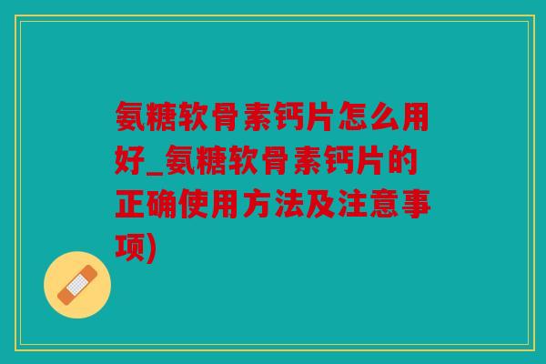 氨糖软骨素钙片怎么用好_氨糖软骨素钙片的正确使用方法及注意事项)