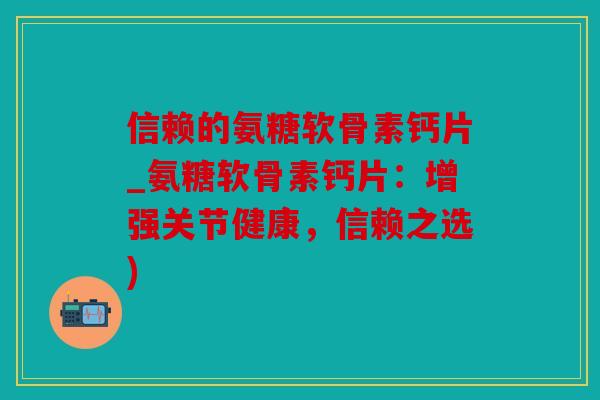 信赖的氨糖软骨素钙片_氨糖软骨素钙片：增强关节健康，信赖之选)