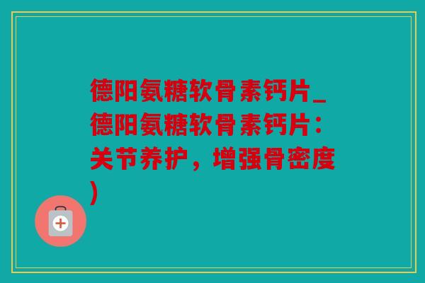 德阳氨糖软骨素钙片_德阳氨糖软骨素钙片：关节养护，增强骨密度)