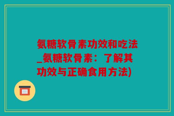 氨糖软骨素功效和吃法_氨糖软骨素：了解其功效与正确食用方法)