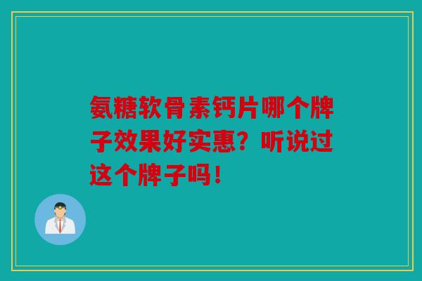 氨糖软骨素钙片哪个牌子效果好实惠?听说过这个牌子吗!