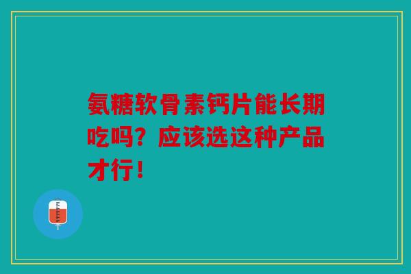 氨糖软骨素钙片能长期吃吗？应该选这种产品才行！