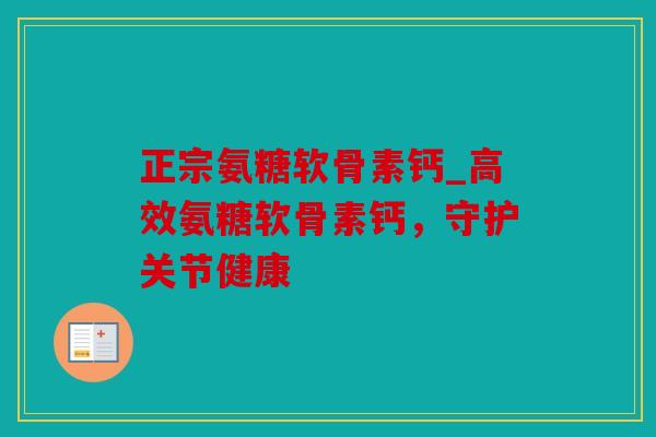正宗氨糖软骨素钙_高效氨糖软骨素钙，守护关节健康