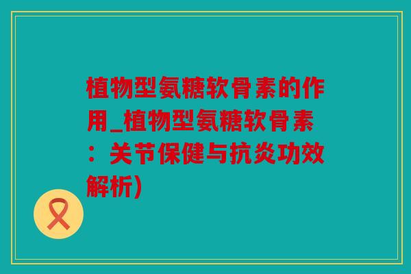 植物型氨糖软骨素的作用_植物型氨糖软骨素：关节保健与抗炎功效解析)