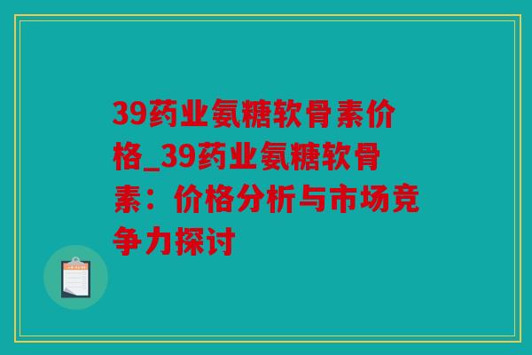 39药业氨糖软骨素价格_39药业氨糖软骨素：价格分析与市场竞争力探讨