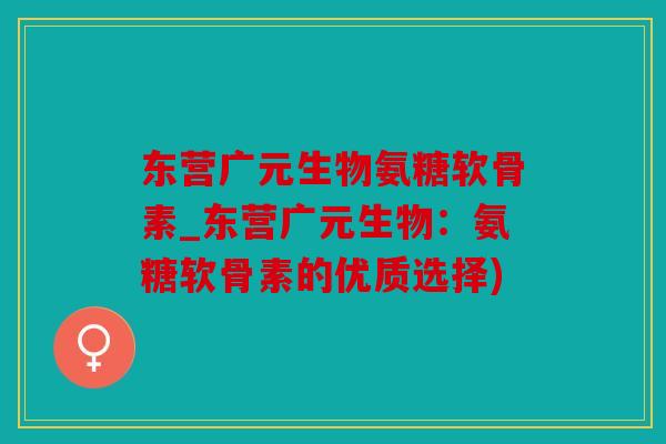 东营广元生物氨糖软骨素_东营广元生物：氨糖软骨素的优质选择)