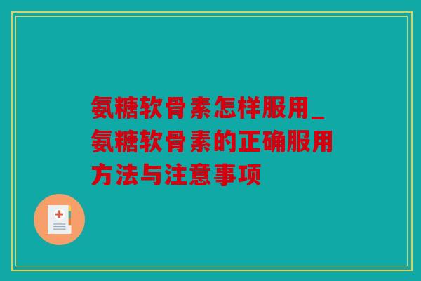 氨糖软骨素怎样服用_氨糖软骨素的正确服用方法与注意事项