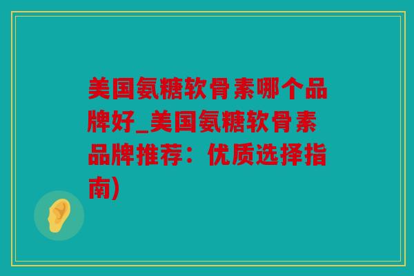 美国氨糖软骨素哪个品牌好_美国氨糖软骨素品牌推荐：优质选择指南)
