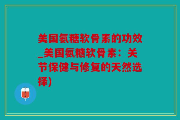 美国氨糖软骨素的功效_美国氨糖软骨素：关节保健与修复的天然选择)