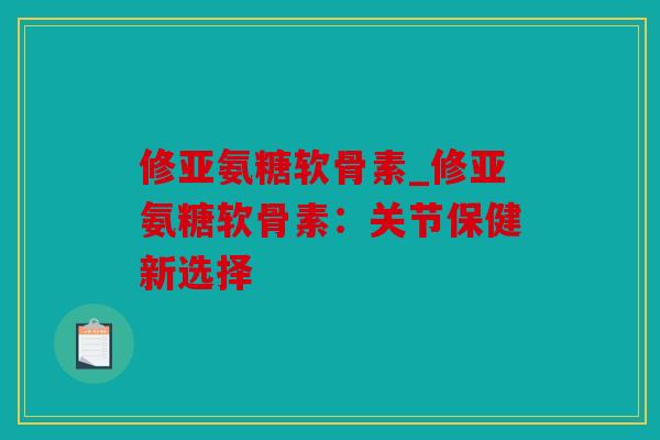 修亚氨糖软骨素_修亚氨糖软骨素：关节保健新选择