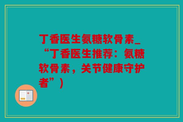 丁香医生氨糖软骨素_“丁香医生推荐：氨糖软骨素，关节健康守护者”)