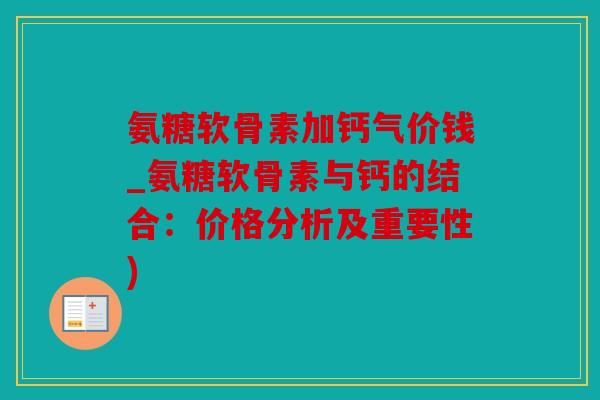 氨糖软骨素加钙气价钱_氨糖软骨素与钙的结合：价格分析及重要性)