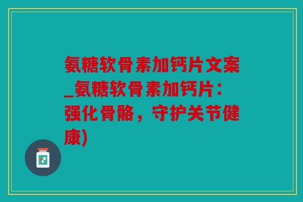 氨糖软骨素加钙片文案_氨糖软骨素加钙片：强化骨骼，守护关节健康)