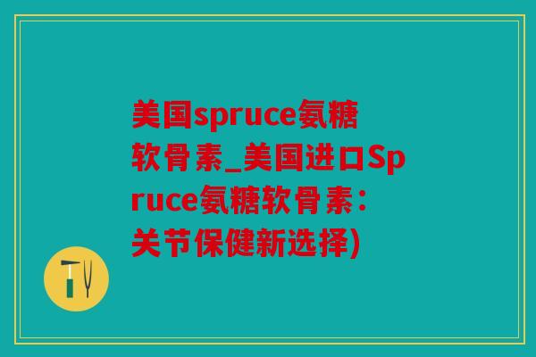 美国spruce氨糖软骨素_美国进口Spruce氨糖软骨素：关节保健新选择)