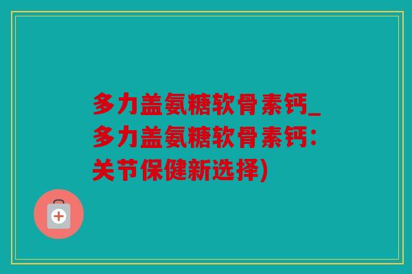 多力盖氨糖软骨素钙_多力盖氨糖软骨素钙：关节保健新选择)