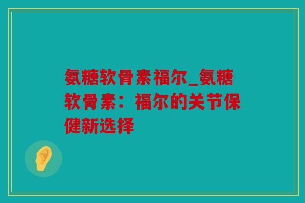 氨糖软骨素福尔_氨糖软骨素：福尔的关节保健新选择