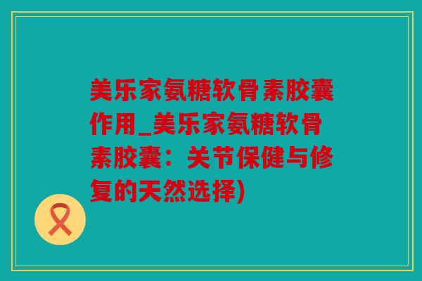 美乐家氨糖软骨素胶囊作用_美乐家氨糖软骨素胶囊：关节保健与修复的天然选择)