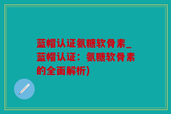 蓝帽认证氨糖软骨素_蓝帽认证：氨糖软骨素的全面解析)