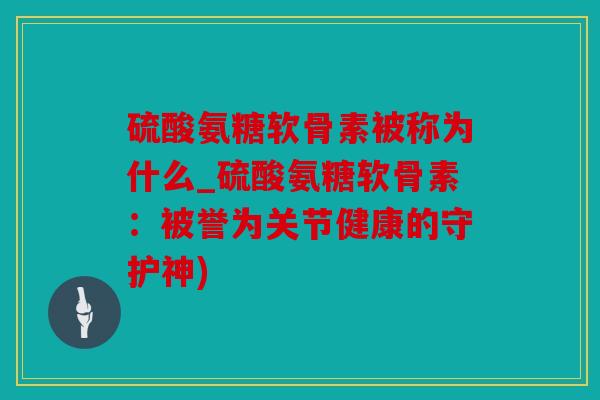 硫酸氨糖软骨素被称为什么_硫酸氨糖软骨素：被誉为关节健康的守护神)