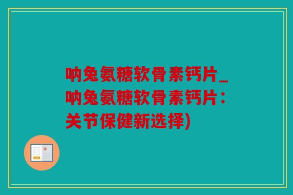 呐兔氨糖软骨素钙片_呐兔氨糖软骨素钙片：关节保健新选择)