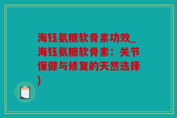 海钰氨糖软骨素功效_海钰氨糖软骨素：关节保健与修复的天然选择)