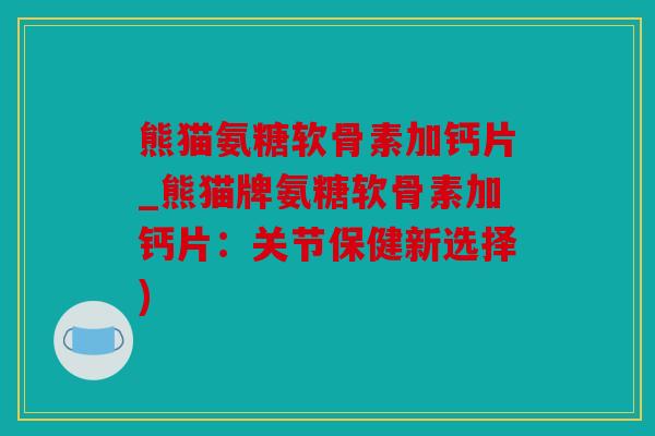 熊猫氨糖软骨素加钙片_熊猫牌氨糖软骨素加钙片：关节保健新选择)
