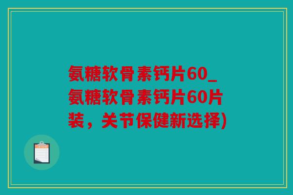 氨糖软骨素钙片60_氨糖软骨素钙片60片装，关节保健新选择)
