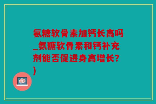 氨糖软骨素加钙长高吗_氨糖软骨素和钙补充剂能否促进身高增长？)