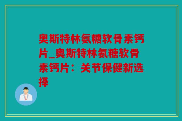 奥斯特林氨糖软骨素钙片_奥斯特林氨糖软骨素钙片：关节保健新选择