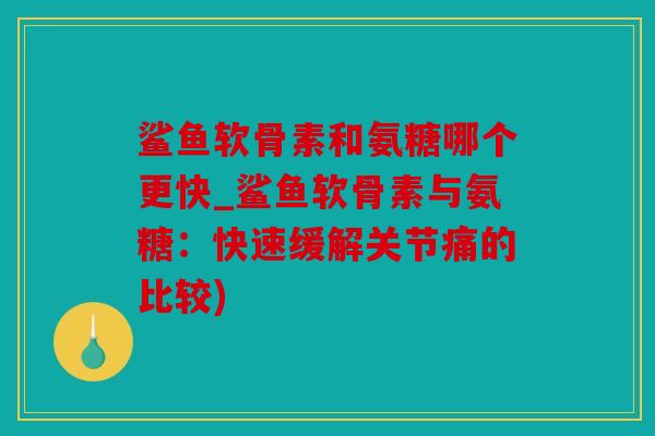 鲨鱼软骨素和氨糖哪个更快_鲨鱼软骨素与氨糖：快速缓解关节痛的比较)