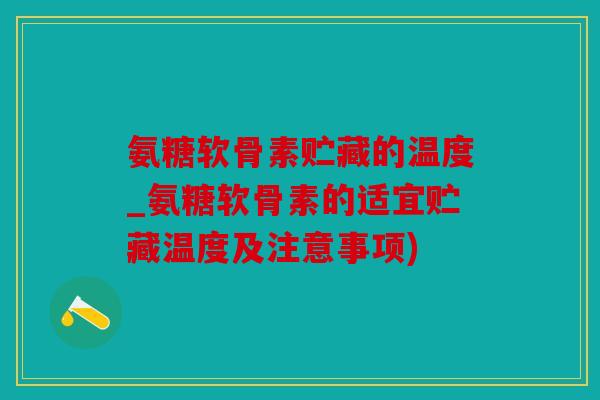 氨糖软骨素贮藏的温度_氨糖软骨素的适宜贮藏温度及注意事项)