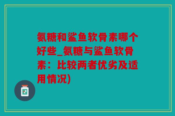 氨糖和鲨鱼软骨素哪个好些_氨糖与鲨鱼软骨素：比较两者优劣及适用情况)