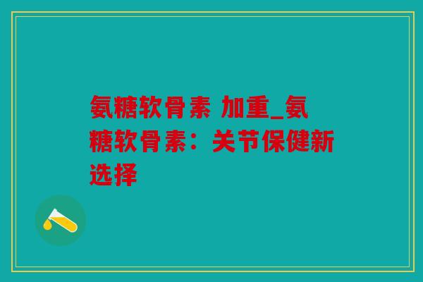 氨糖软骨素 加重_氨糖软骨素：关节保健新选择