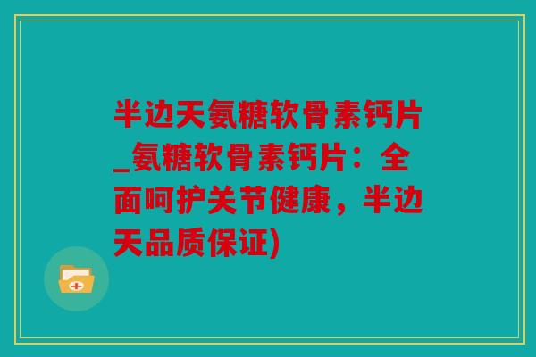 半边天氨糖软骨素钙片_氨糖软骨素钙片：全面呵护关节健康，半边天品质保证)
